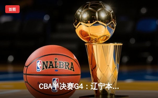 CBA半决赛G4：辽宁本钢加时险胜浙江广厦 郭艾伦狂砍38分率队挺进总决赛