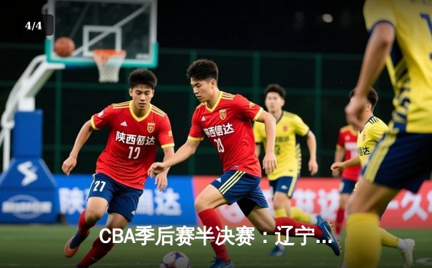 CBA季后赛半决赛：辽宁本钢逆转广东宏远 郭艾伦37分创个人季后赛新高 - 4