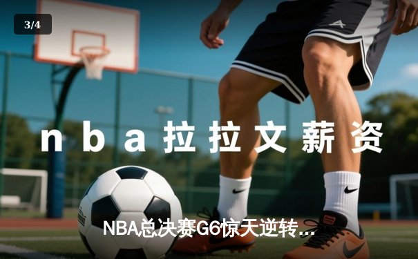 NBA总决赛G6惊天逆转！独行侠绝境爆发终结绿军夺冠梦 - 3