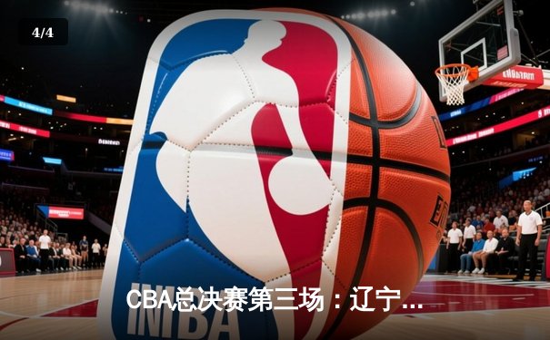 CBA总决赛第三场：辽宁本钢主场加时险胜浙江广厦 系列赛2-1领先 - 4