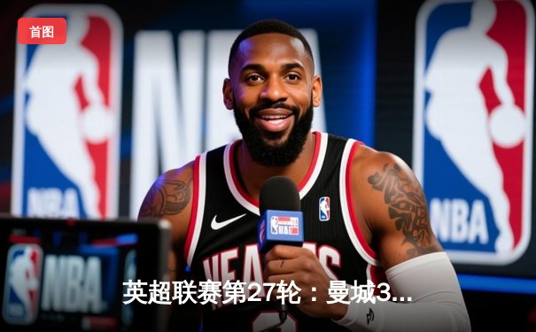 英超联赛第27轮：曼城3-1逆转曼联，哈兰德双响锁定胜局