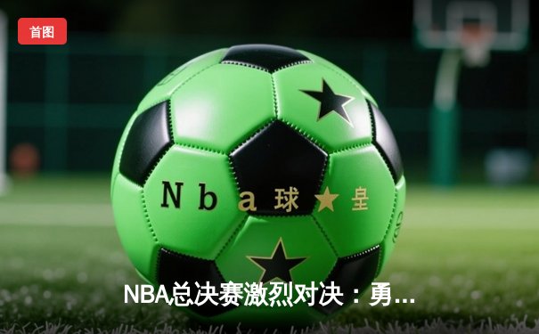 NBA总决赛激烈对决：勇士逆转凯尔特人夺赛点，库里狂砍43分创纪录
