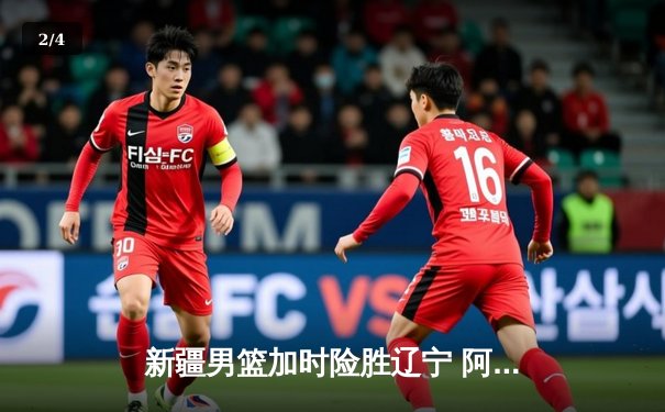 新疆男篮加时险胜辽宁 阿不都27+11率队夺赛点 - 2