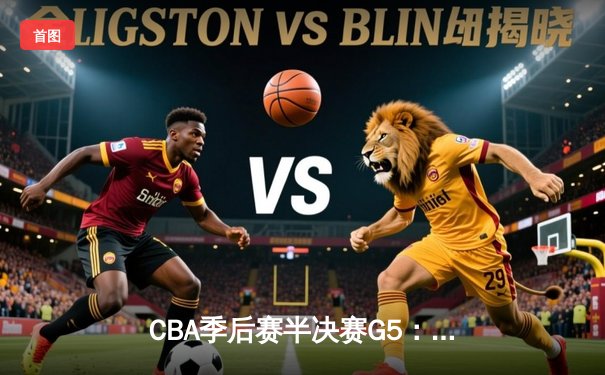 CBA季后赛半决赛G5：辽宁男篮加时险胜广东 赵继伟34分创生涯新高