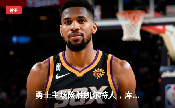 勇士主场险胜凯尔特人，库里狂砍45分率队逆转夺赛点