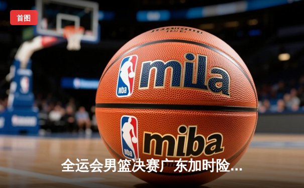 全运会男篮决赛广东加时险胜辽宁 胡明轩37分荣膺MVP