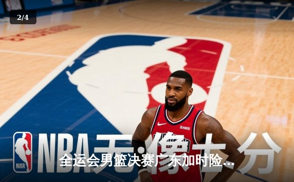 全运会男篮决赛广东加时险胜辽宁 胡明轩37分荣膺MVP - 2
