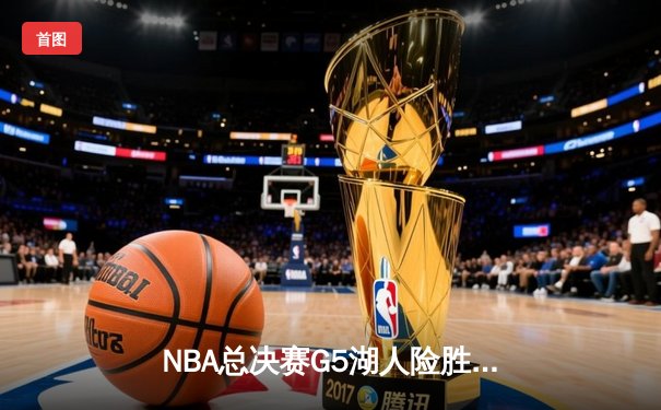 NBA总决赛G5湖人险胜掘金，詹姆斯三双带队夺赛点