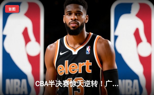 CBA半决赛惊天逆转！广东东莞大益末节狂飙三分雨力克辽宁本钢