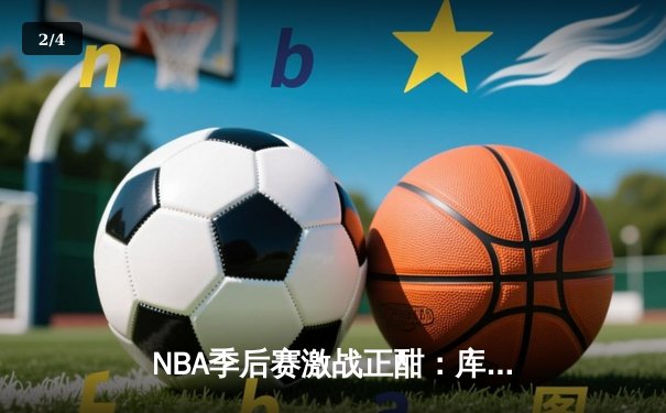 NBA季后赛激战正酣：库里三分雨浇灭热火，勇士客场逆转取胜 - 2