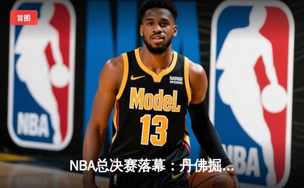 NBA总决赛落幕：丹佛掘金4-1击败热火首夺总冠军 约基奇全票当选FMVP