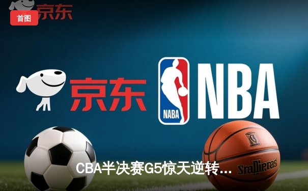CBA半决赛G5惊天逆转！辽宁本钢加时险胜广东宏远晋级总决赛