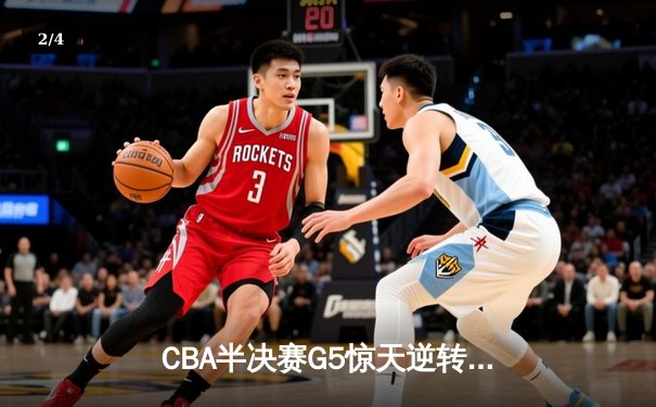 CBA半决赛G5惊天逆转！辽宁本钢加时险胜广东宏远晋级总决赛 - 2