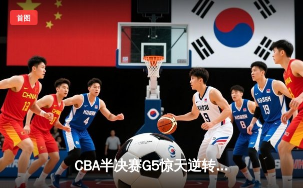 CBA半决赛G5惊天逆转！辽宁本钢加时险胜广东宏远晋级总决赛
