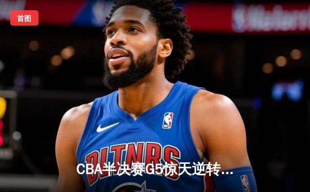 CBA半决赛G5惊天逆转！辽宁本钢加时险胜广东宏远晋级总决赛