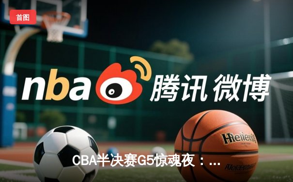 CBA半决赛G5惊魂夜：辽宁本钢加时逆转广东宏远，赵继伟砍35分创生涯新高
