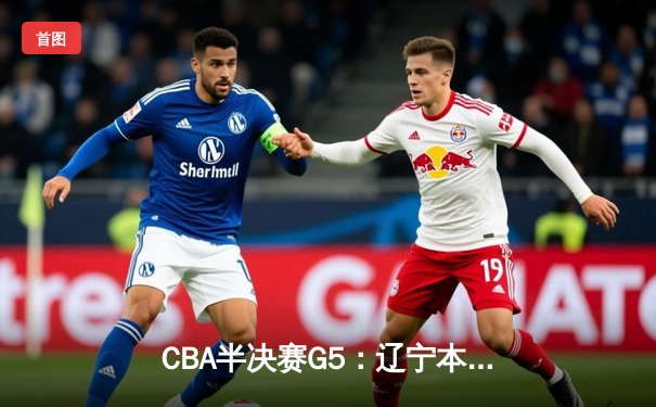 CBA半决赛G5：辽宁本钢加时逆转广东宏远 赵继伟33分导演惊天翻盘