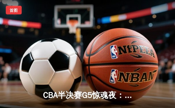 CBA半决赛G5惊魂夜：辽宁本钢加时逆转广东宏远，赵继伟砍35分创生涯新高