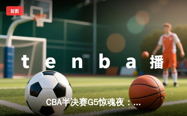 CBA半决赛G5惊魂夜：辽宁本钢加时逆转广东宏远，赵继伟砍35分创生涯新高