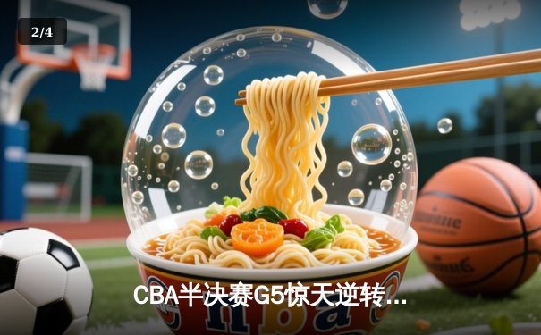 CBA半决赛G5惊天逆转！辽宁本钢加时险胜广东宏远晋级总决赛 - 2