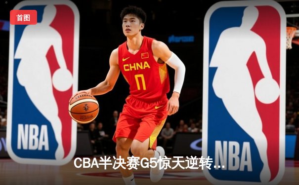 CBA半决赛G5惊天逆转！辽宁本钢加时险胜广东宏远晋级总决赛