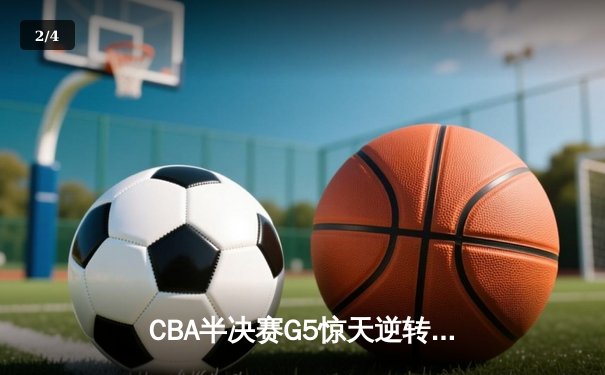 CBA半决赛G5惊天逆转！辽宁本钢加时险胜广东宏远晋级总决赛 - 2