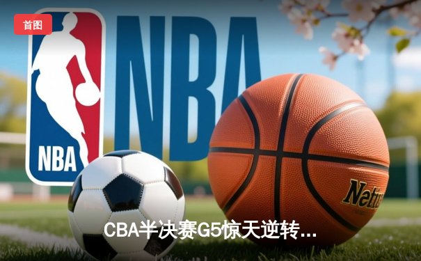 CBA半决赛G5惊天逆转！辽宁本钢加时险胜广东宏远晋级总决赛