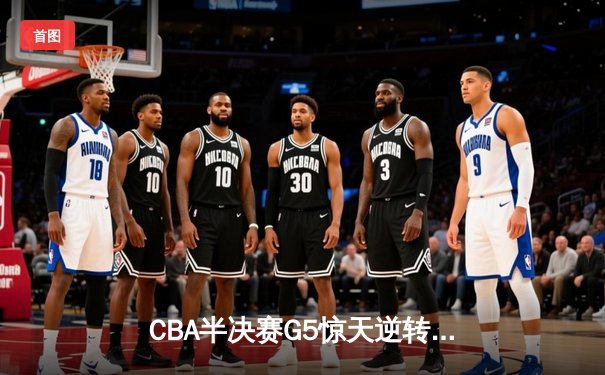 CBA半决赛G5惊天逆转！辽宁本钢加时险胜广东宏远晋级总决赛
