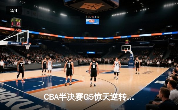 CBA半决赛G5惊天逆转！辽宁本钢加时险胜广东宏远晋级总决赛 - 2