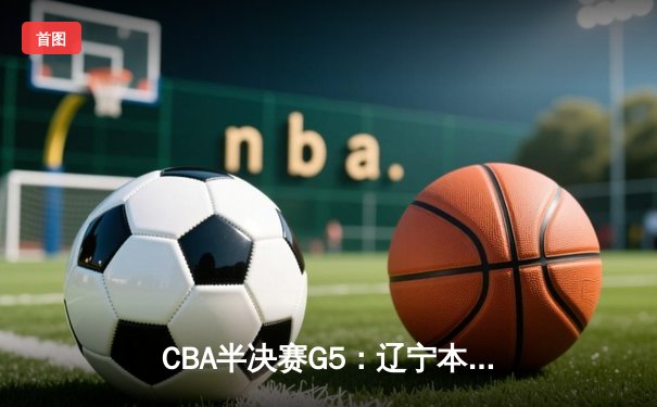 CBA半决赛G5：辽宁本钢加时逆转广东宏远 赵继伟砍35分率队挺进总决赛