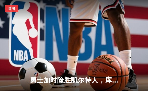 勇士加时险胜凯尔特人，库里狂砍43分上演三分雨