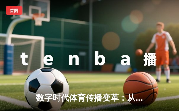 数字时代体育传播变革：从赛场激情到沉浸式体验的科技革命