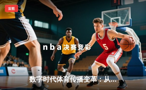 数字时代体育传播变革：从赛场激情到沉浸式体验的科技革命