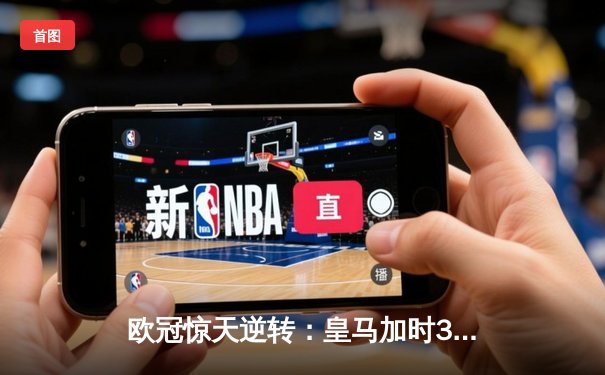 欧冠惊天逆转：皇马加时3-2淘汰曼城，本泽马点射双响维尼修斯绝杀