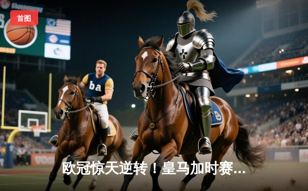 欧冠惊天逆转！皇马加时赛3-2淘汰曼城 本泽马戴帽维尼修斯制胜