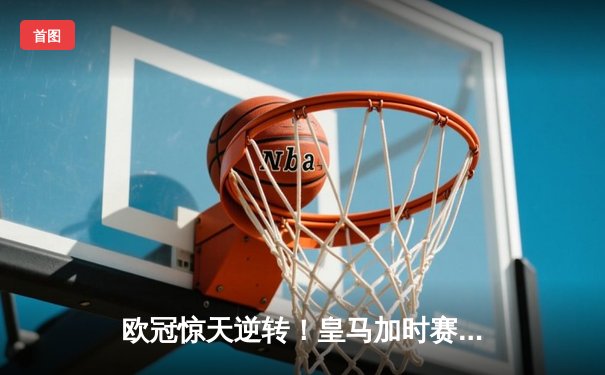 欧冠惊天逆转！皇马加时赛3-2淘汰曼城 本泽马戴帽维尼修斯制胜