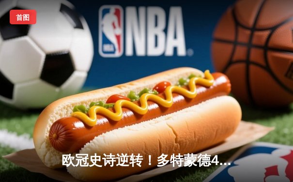 欧冠史诗逆转！多特蒙德4-2绝杀马竞晋级四强，菲尔克鲁格制胜球引爆威斯特法伦