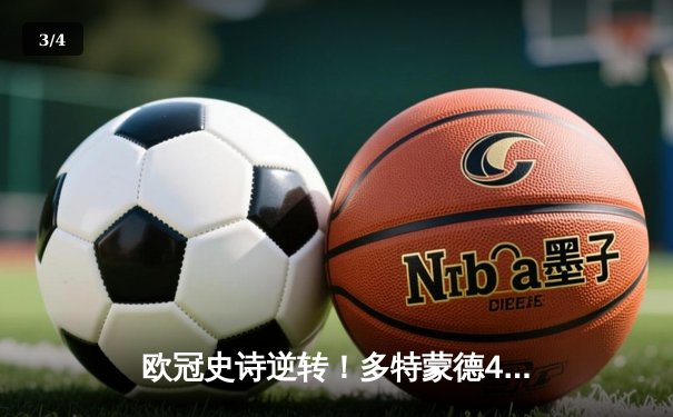 欧冠史诗逆转！多特蒙德4-2绝杀马竞晋级四强，菲尔克鲁格制胜球引爆威斯特法伦 - 3